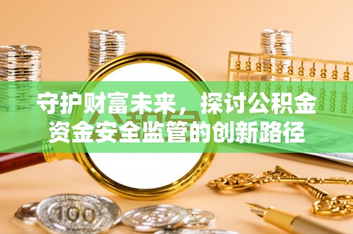 宁乡守护财富未来，探讨公积金资金安全监管的创新路径