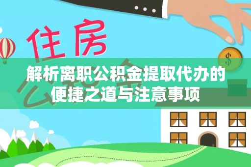 宁乡解析离职公积金提取代办的便捷之道与注意事项