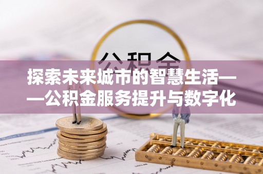 宁乡探索未来城市的智慧生活——公积金服务提升与数字化转型的深度结合