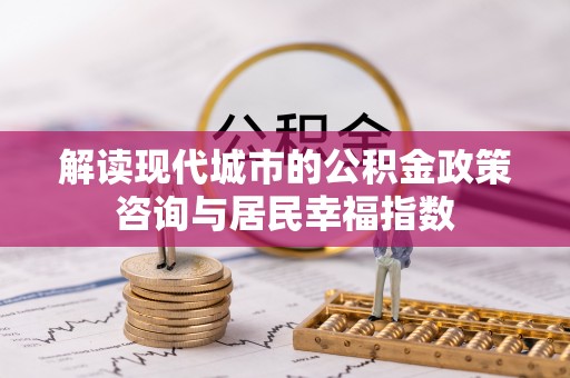 宁乡解读现代城市的公积金政策咨询与居民幸福指数