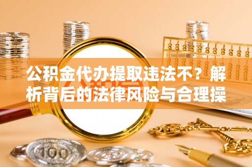 宁乡公积金代办提取违法不？解析背后的法律风险与合理操作
