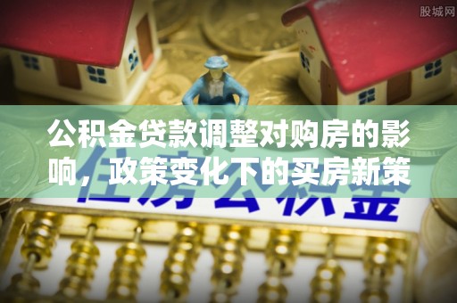 宁乡公积金贷款调整对购房的影响，政策变化下的买房新策略