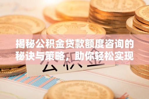 宁乡揭秘公积金贷款额度咨询的秘诀与策略，助你轻松实现购房梦