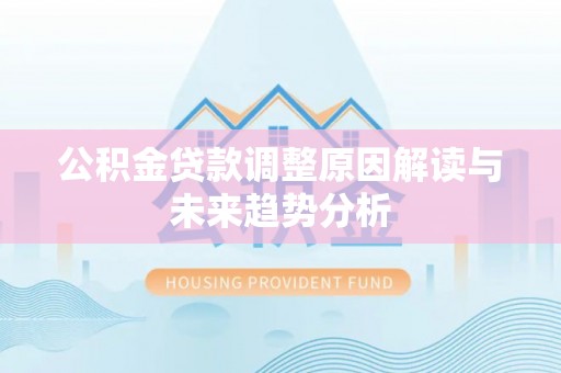 宁乡公积金贷款调整原因解读与未来趋势分析