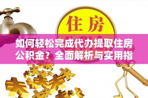 宁乡如何轻松完成代办提取住房公积金？全面解析与实用指南