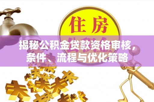 宁乡揭秘公积金贷款资格审核，条件、流程与优化策略