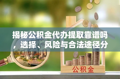 宁乡揭秘公积金代办提取靠谱吗，选择、风险与合法途径分析
