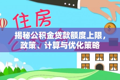 宁乡揭秘公积金贷款额度上限，政策、计算与优化策略