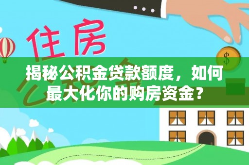 宁乡揭秘公积金贷款额度，如何最大化你的购房资金？