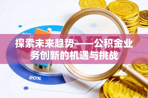 宁乡探索未来趋势——公积金业务创新的机遇与挑战
