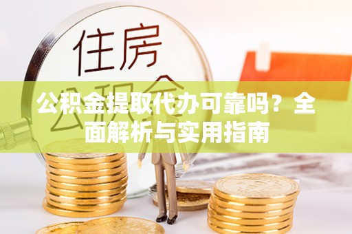 宁乡公积金提取代办可靠吗？全面解析与实用指南