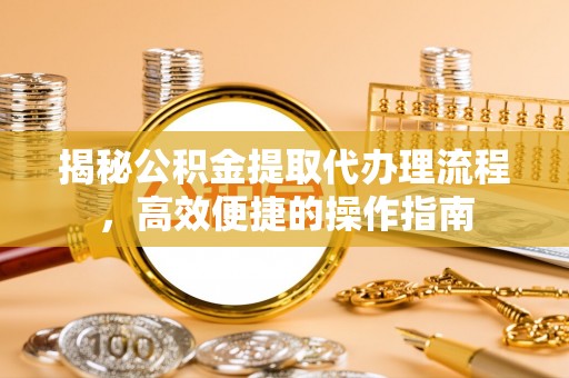 宁乡揭秘公积金提取代办理流程，高效便捷的操作指南