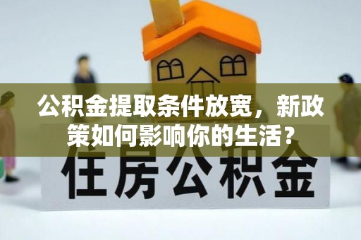 宁乡公积金提取条件放宽，新政策如何影响你的生活？
