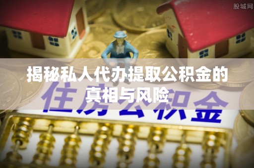 宁乡揭秘私人代办提取公积金的真相与风险