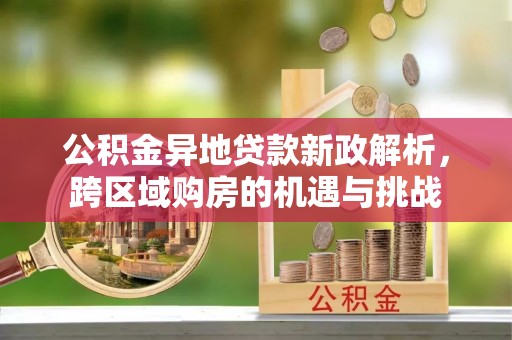 宁乡公积金异地贷款新政解析，跨区域购房的机遇与挑战