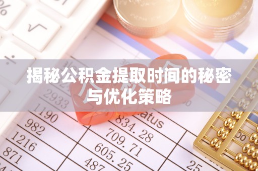 宁乡揭秘公积金提取时间的秘密与优化策略