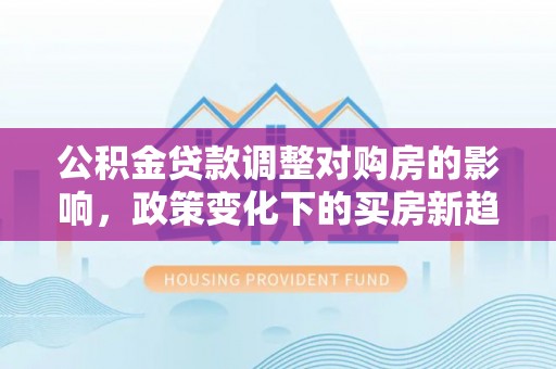 宁乡公积金贷款调整对购房的影响，政策变化下的买房新趋势