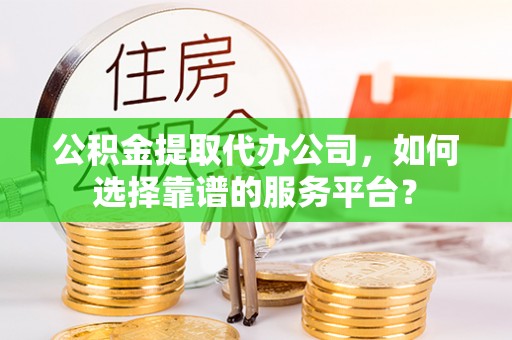 宁乡公积金提取代办公司，如何选择靠谱的服务平台？
