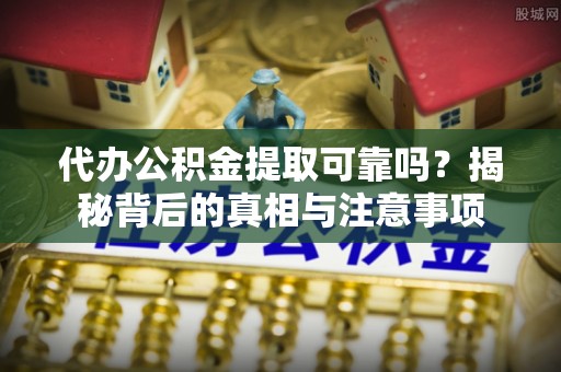 宁乡代办公积金提取可靠吗？揭秘背后的真相与注意事项