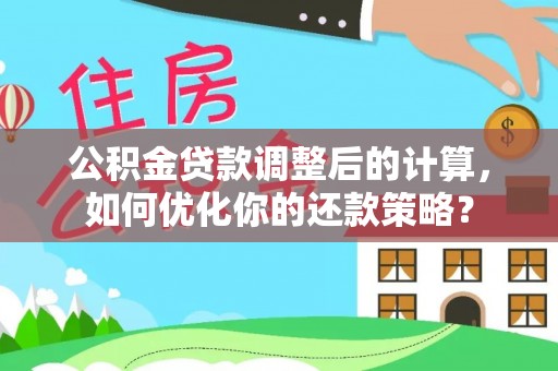 宁乡公积金贷款调整后的计算，如何优化你的还款策略？