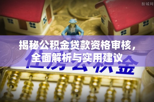 宁乡揭秘公积金贷款资格审核，全面解析与实用建议