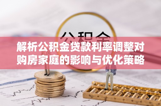 宁乡解析公积金贷款利率调整对购房家庭的影响与优化策略