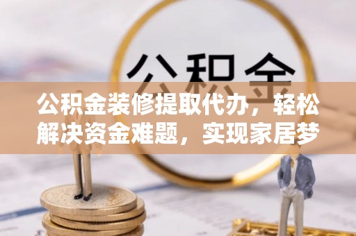 宁乡公积金装修提取代办，轻松解决资金难题，实现家居梦想