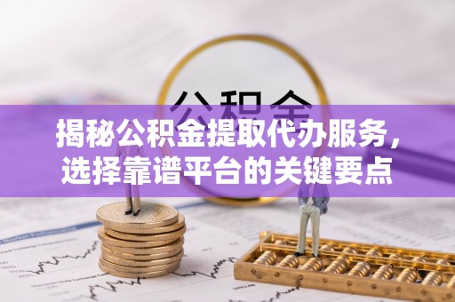 宁乡揭秘公积金提取代办服务，选择靠谱平台的关键要点