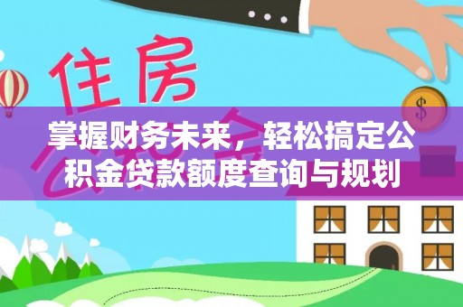 宁乡掌握财务未来，轻松搞定公积金贷款额度查询与规划