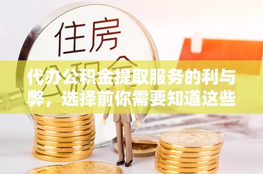 宁乡代办公积金提取服务的利与弊，选择前你需要知道这些