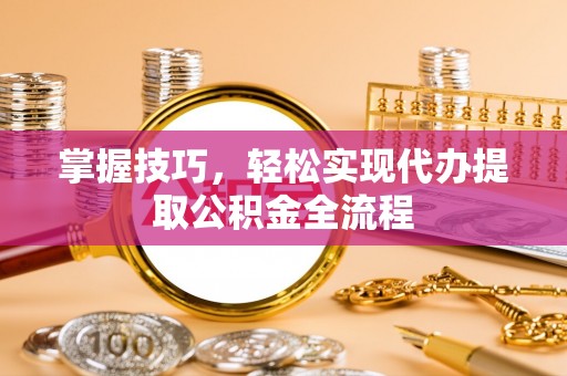宁乡掌握技巧，轻松实现代办提取公积金全流程