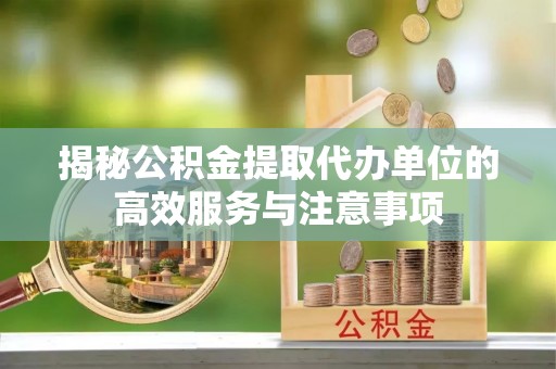 宁乡揭秘公积金提取代办单位的高效服务与注意事项