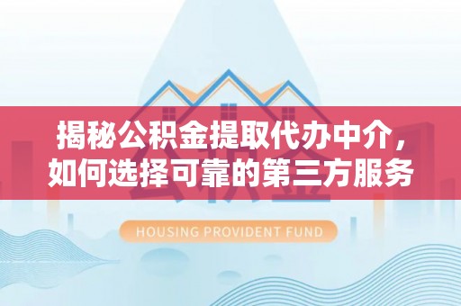 宁乡揭秘公积金提取代办中介，如何选择可靠的第三方服务