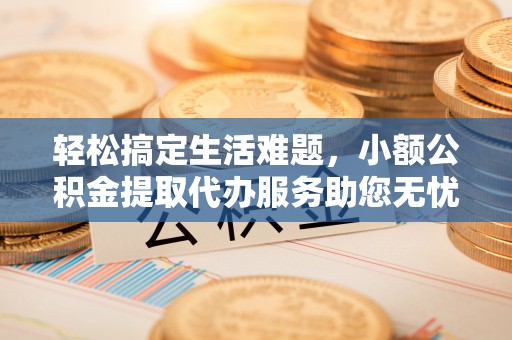 宁乡轻松搞定生活难题，小额公积金提取代办服务助您无忧理财