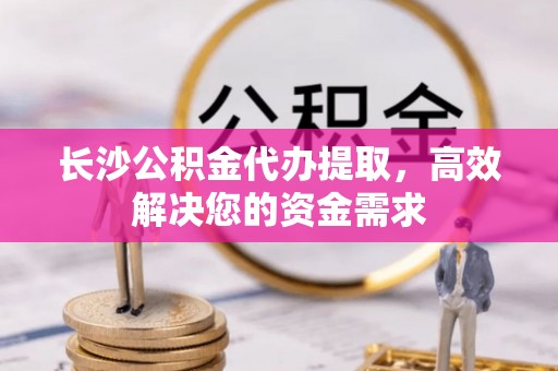 宁乡长沙公积金代办提取，高效解决您的资金需求