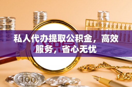 宁乡私人代办提取公积金，高效服务，省心无忧