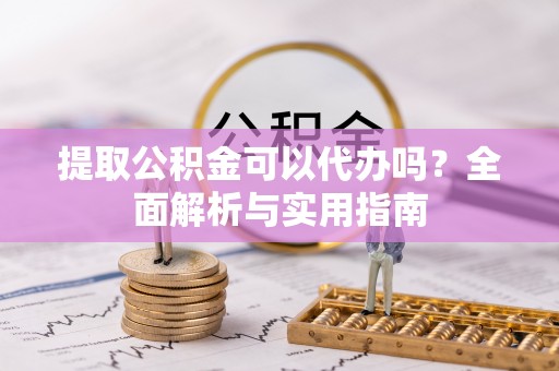 宁乡提取公积金可以代办吗？全面解析与实用指南