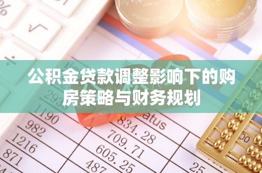 宁乡公积金贷款调整影响下的购房策略与财务规划