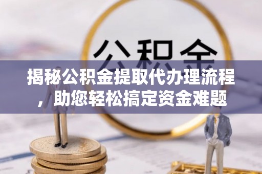 宁乡揭秘公积金提取代办理流程，助您轻松搞定资金难题