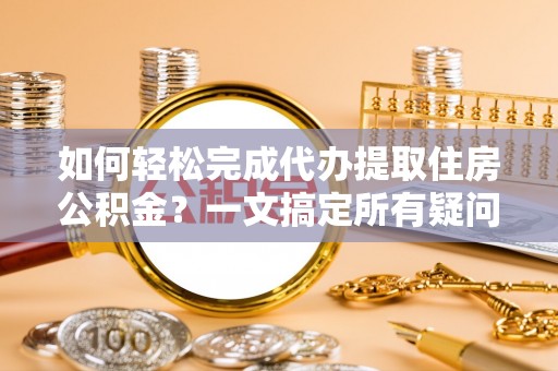 宁乡如何轻松完成代办提取住房公积金？一文搞定所有疑问