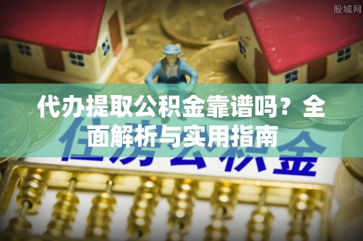宁乡代办提取公积金靠谱吗？全面解析与实用指南