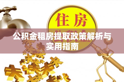 宁乡公积金租房提取政策解析与实用指南