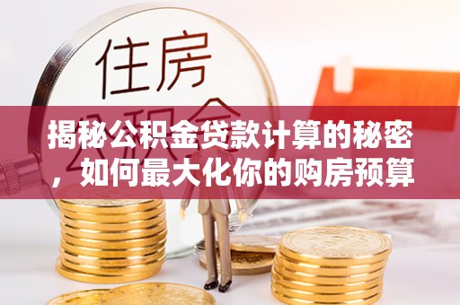 宁乡揭秘公积金贷款计算的秘密，如何最大化你的购房预算