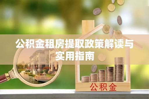 宁乡公积金租房提取政策解读与实用指南