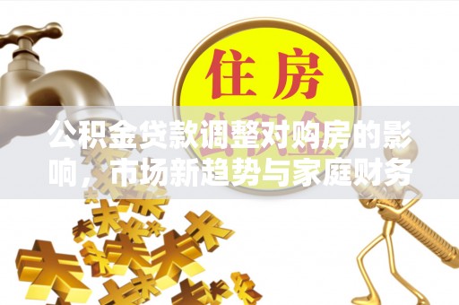 宁乡公积金贷款调整对购房的影响，市场新趋势与家庭财务规划
