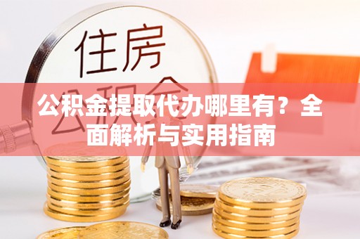 宁乡公积金提取代办哪里有？全面解析与实用指南