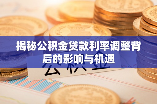 宁乡揭秘公积金贷款利率调整背后的影响与机遇