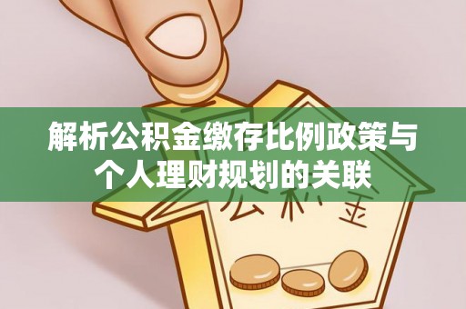 宁乡解析公积金缴存比例政策与个人理财规划的关联