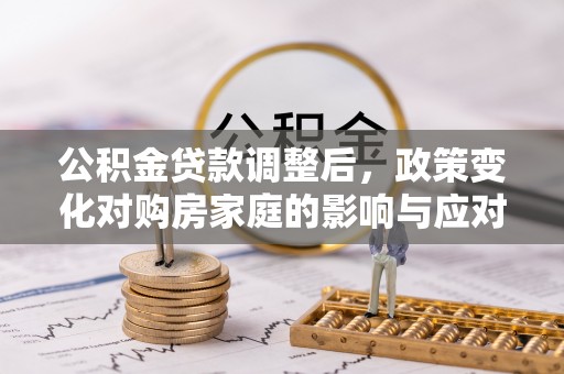 宁乡公积金贷款调整后，政策变化对购房家庭的影响与应对策略