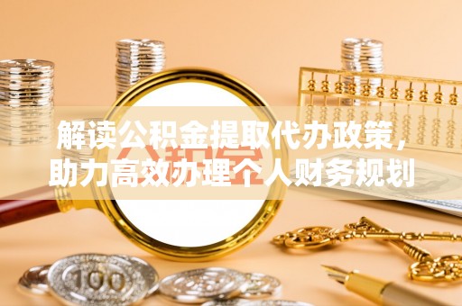 宁乡解读公积金提取代办政策，助力高效办理个人财务规划